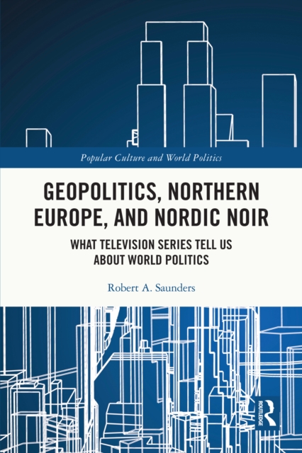 Geopolitics, Northern Europe, and Nordic Noir : What Television Series Tell Us About World Politics, PDF eBook