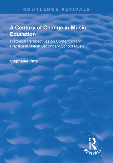 A Century of Change in Music Education : Historical Perspectives on Contemporary Practice in British Secondary School Music, PDF eBook