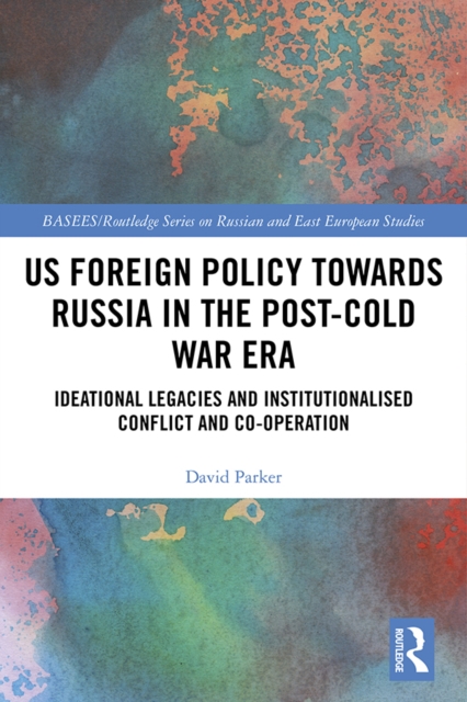 US Foreign Policy Towards Russia in the Post-Cold War Era : Ideational Legacies and Institutionalised Conflict and Co-operation, PDF eBook