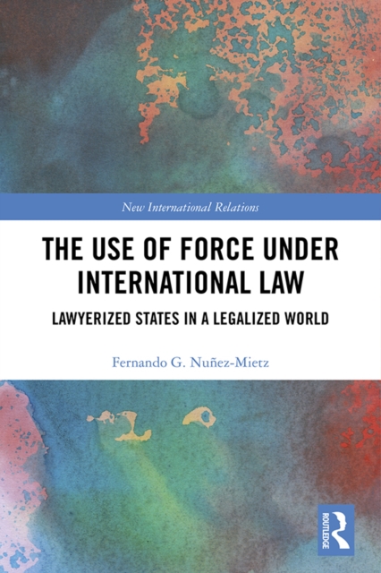 The Use of Force under International Law : Lawyerized States in a Legalized World, EPUB eBook