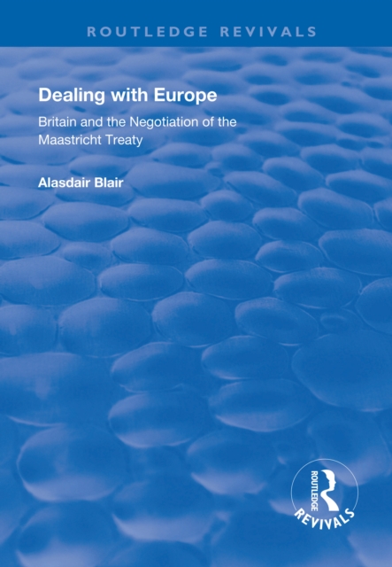 Dealing with Europe : Britain and the Negotiation of the Maastricht Treaty, PDF eBook