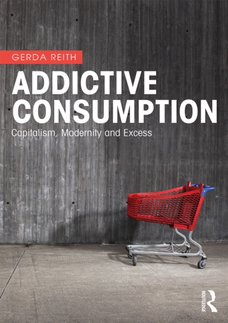 Addictive Consumption : Capitalism, Modernity and Excess, PDF eBook