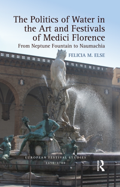 The Politics of Water in the Art and Festivals of Medici Florence : From Neptune Fountain to Naumachia, PDF eBook