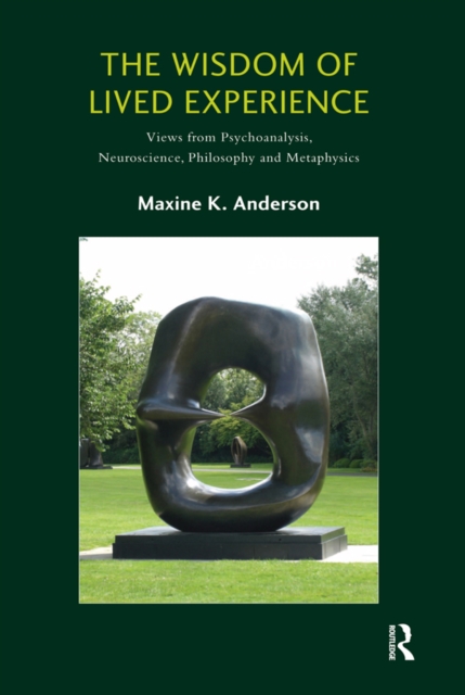 The Wisdom of Lived Experience : Views from Psychoanalysis, Neuroscience, Philosophy and Metaphysics, PDF eBook
