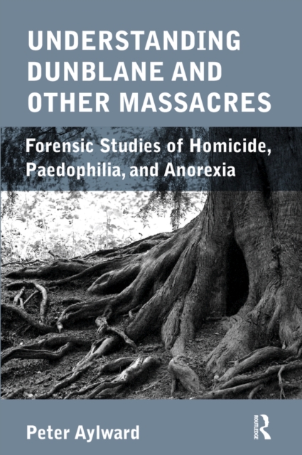 Understanding Dunblane and other Massacres : Forensic Studies of Homicide, Paedophilia, and Anorexia, PDF eBook
