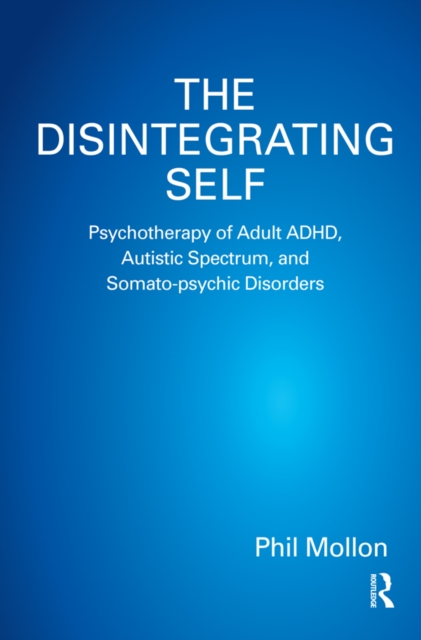 The Disintegrating Self : Psychotherapy of Adult ADHD, Autistic Spectrum, and Somato-psychic Disorders, EPUB eBook