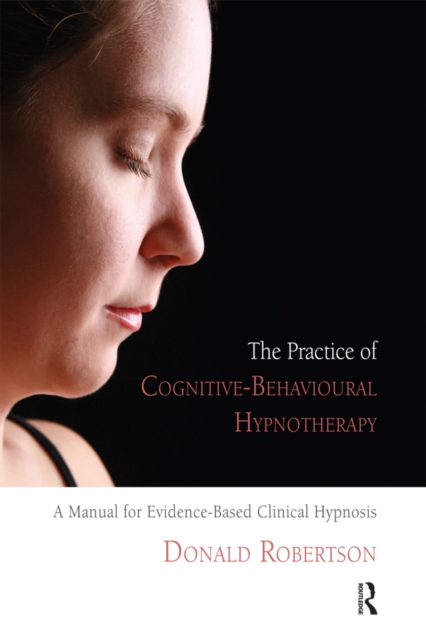 The Practice of Cognitive-Behavioural Hypnotherapy : A Manual for Evidence-Based Clinical Hypnosis, EPUB eBook