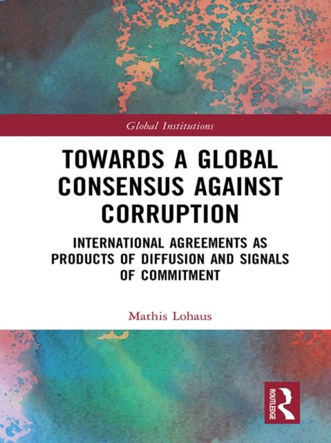 Towards a Global Consensus Against Corruption : International Agreements as Products of Diffusion and Signals of Commitment, EPUB eBook