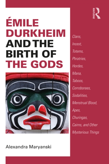 Emile Durkheim and the Birth of the Gods : Clans, Incest, Totems, Phratries, Hordes, Mana, Taboos, Corroborees, Sodalities, Menstrual Blood, Apes, Churingas, Cairns, and Other Mysterious Things, EPUB eBook