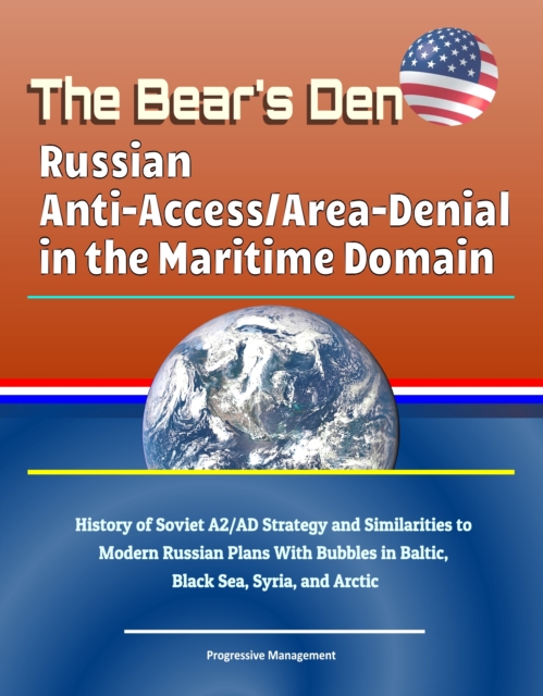Bear's Den: Russian Anti-Access/Area-Denial in the Maritime Domain - History of Soviet A2/AD Strategy and Similarities to Modern Russian Plans With Bubbles in Baltic, Black Sea, Syria, and Arctic, EPUB eBook