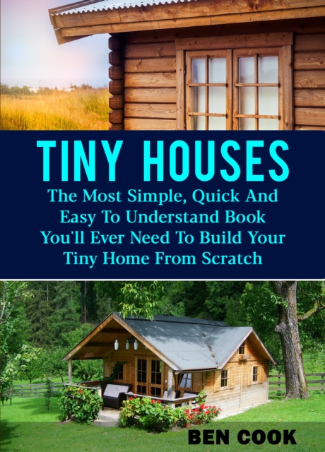 Tiny Houses: The Most Simple, Quick And Easy To Understand Book You'll Ever Need To Build Your Tiny Home From Scratch, EPUB eBook