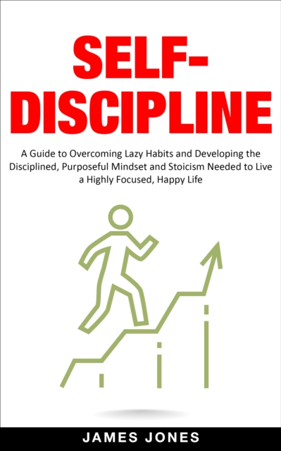 Self-Discipline: A Guide to Overcoming Lazy Habits and Developing the Disciplined, Purposeful Mindset and Stoicism Needed to Live a Highly Focused, Happy Life, EPUB eBook