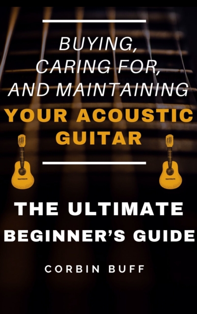 Choosing, Caring For, and Maintaining an Acoustic Guitar: The Ultimate Beginner's Buying Guide, EPUB eBook