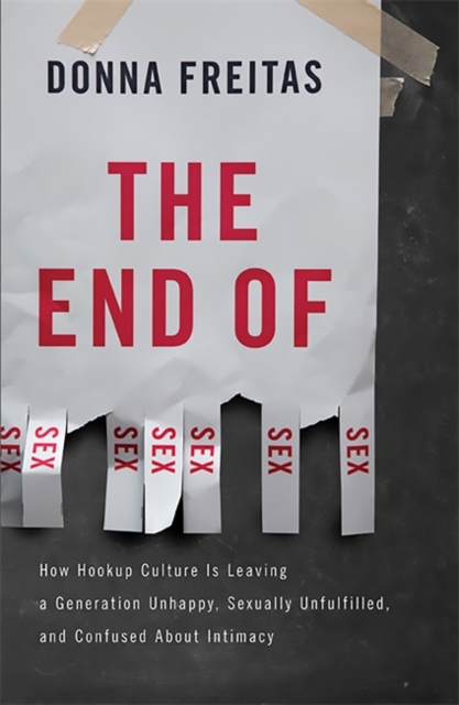 The End of Sex : How Hookup Culture is Leaving a Generation Unhappy, Sexually Unfulfilled, and Confused About Intimacy, Hardback Book