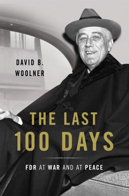 The Last 100 Days : FDR at War and at Peace, Hardback Book