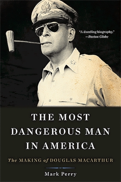 The Most Dangerous Man in America : The Making of Douglas MacArthur, Paperback / softback Book