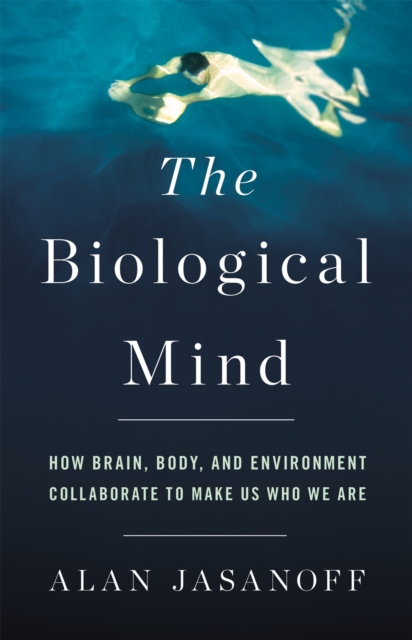 The Biological Mind : How Brain, Body, and Environment Collaborate to Make Us Who We Are, Hardback Book