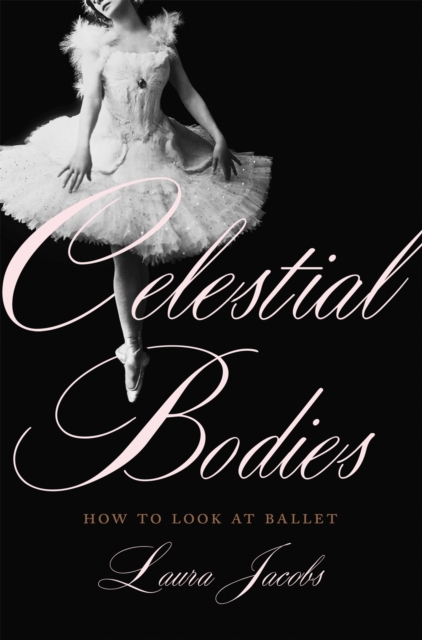 Celestial Bodies : How to Look at Ballet, Hardback Book
