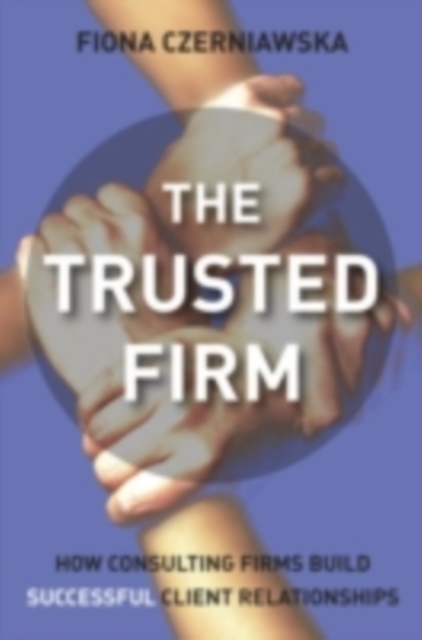 The Trusted Firm : How Consulting Firms Build Successful Client Relationships, PDF eBook