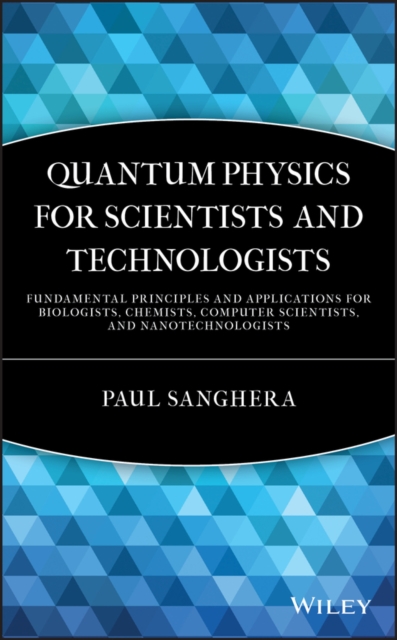 Quantum Physics for Scientists and Technologists : Fundamental Principles and Applications for Biologists, Chemists, Computer Scientists, and Nanotechnologists, Hardback Book
