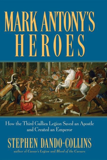 Mark Antony's Heroes : How the Third Gallica Legion Saved an Apostle and Created an Emperor, PDF eBook