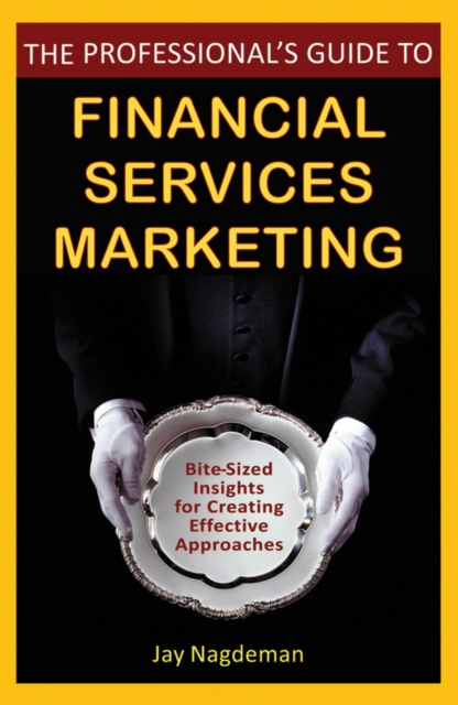 The Professional's Guide to Financial Services Marketing : Bite-Sized Insights For Creating Effective Approaches, Hardback Book