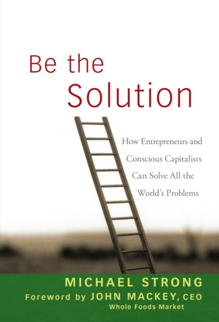 Be the Solution : How Entrepreneurs and Conscious Capitalists Can Solve All the World's Problems, Hardback Book