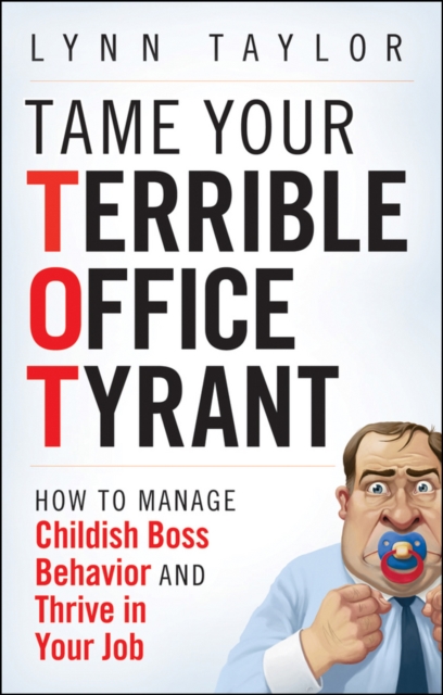 Tame Your Terrible Office Tyrant : How to Manage Childish Boss Behavior and Thrive in Your Job, PDF eBook