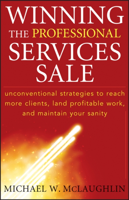 Winning the Professional Services Sale : Unconventional Strategies to Reach More Clients, Land Profitable Work, and Maintain Your Sanity, EPUB eBook