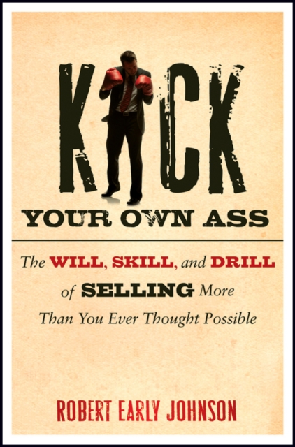 Kick Your Own Ass : The Will, Skill, and Drill of Selling More Than You Ever Thought Possible, Hardback Book