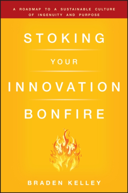 Stoking Your Innovation Bonfire : A Roadmap to a Sustainable Culture of Ingenuity and Purpose, Hardback Book