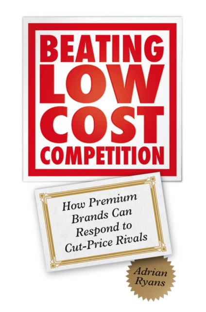 Beating Low Cost Competition : How Premium Brands can respond to Cut-Price Rivals, PDF eBook