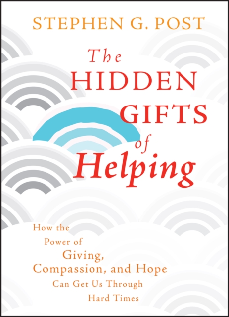 The Hidden Gifts of Helping : How the Power of Giving, Compassion, and Hope Can Get Us Through Hard Times, Hardback Book
