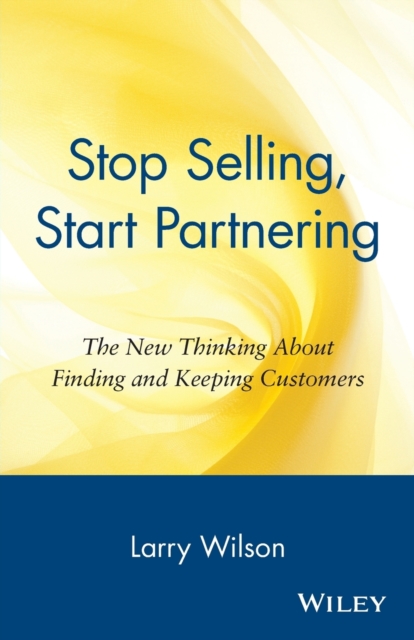 Stop Selling, Start Partnering : The New Thinking About Finding and Keeping Customers, Paperback / softback Book