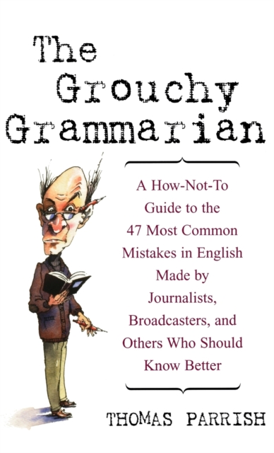 The Grouchy Grammarian : A How-Not-To Guide to the 47 Most Common Mistakes in English Made by Journalists, Broadcasters, and Others Who Should Know Better, Hardback Book