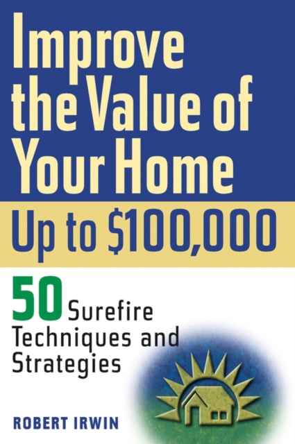 Improve the Value of Your Home Up to $100,000 : 50 Surefire Techniques and Strategies, Paperback Book