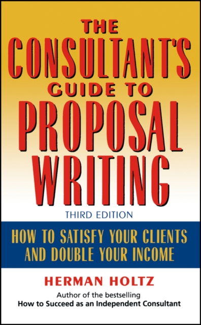 The Consultant's Guide to Proprosal Writing : How to Satisfy Your Clients and Double Your Income, Hardback Book