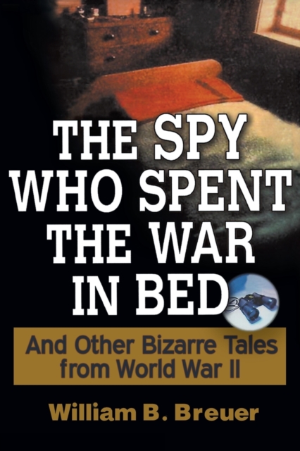 The Spy Who Spent the War in Bed : And Other Bizarre Tales from World War II, Paperback Book