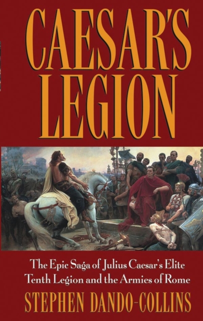 Caesar's Legion : The Epic Saga of Julius Caesar's Elite Tenth Legion and the Armies of Rome, PDF eBook