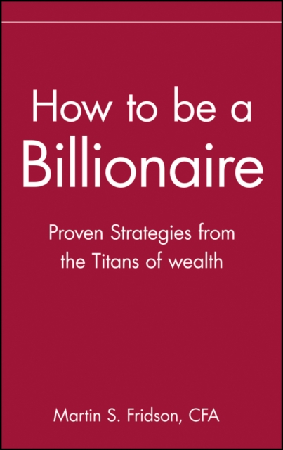 How to be a Billionaire : Proven Strategies from the Titans of Wealth, Hardback Book