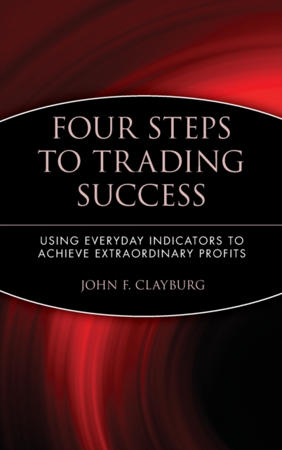 Four Steps to Trading Success : Using Everyday Indicators to Achieve Extraordinary Profits, Hardback Book