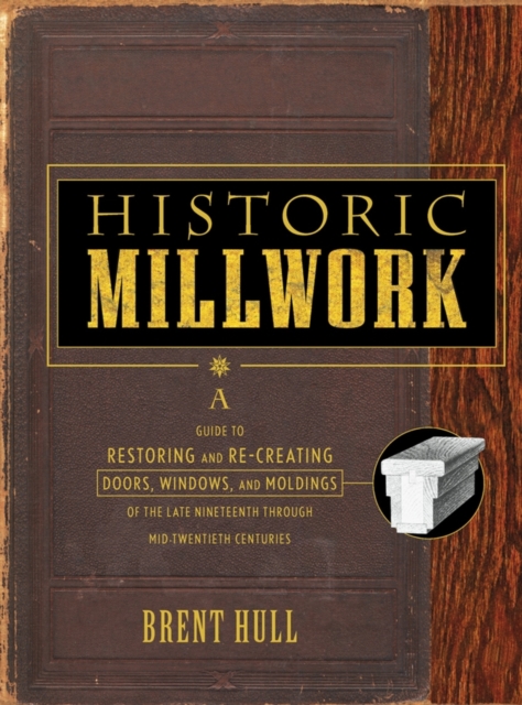 Historic Millwork : A Guide to Restoring and Re-creating Doors, Windows, and Moldings of the Late Nineteenth Through Mid-Twentieth Centuries, Hardback Book