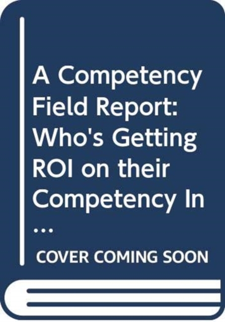 A Competency Field Report : Who's Getting ROI on their Competency Investment and How They're Doing It, Hardback Book