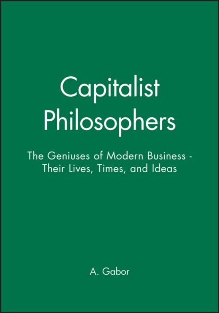 Capitalist Philosophers : The Geniuses of Modern Business - Their Lives, Times, and Ideas, Hardback Book
