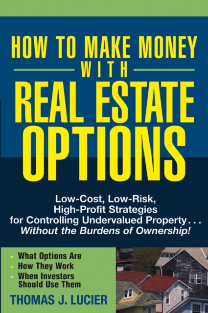 How to Make Money With Real Estate Options : Low-Cost, Low-Risk, High-Profit Strategies for Controlling Undervalued Property....Without the Burdens of Ownership!, Paperback / softback Book