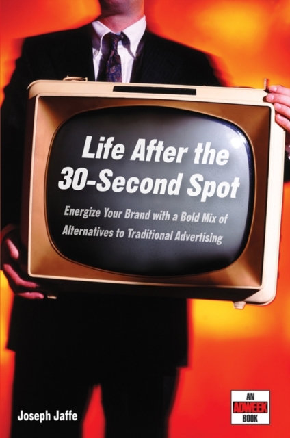 Life After the 30-Second Spot : Energize Your Brand With a Bold Mix of Alternatives to Traditional Advertising, Hardback Book