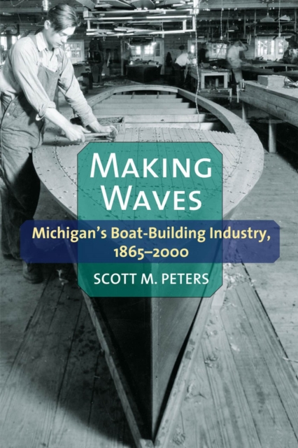 Making Waves : Michigan’s Boat-Building Industry, 1865–2000, Paperback / softback Book