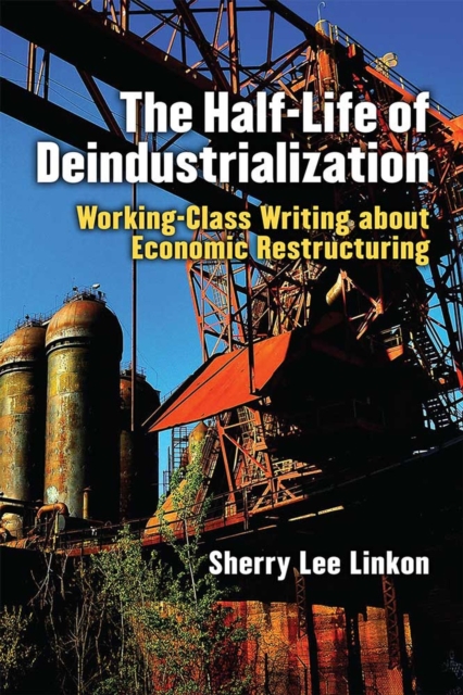 The Half-Life of Deindustrialization : Working-Class Writing about Economic Restructuring, Paperback / softback Book