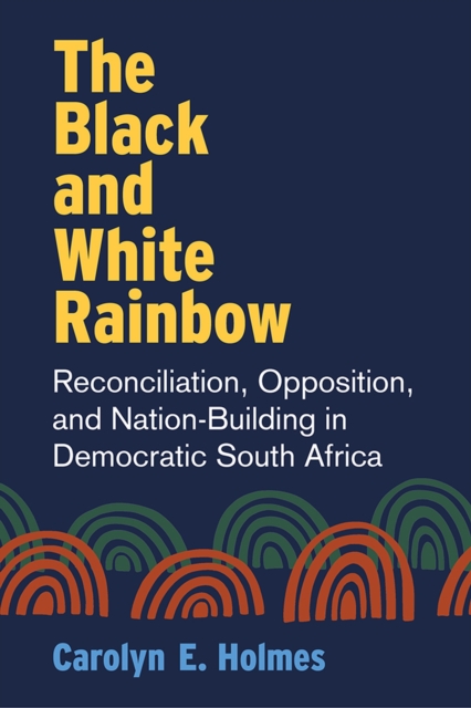The Black and White Rainbow : Reconciliation, Opposition, and Nation-Building in Democratic South Africa, Paperback / softback Book