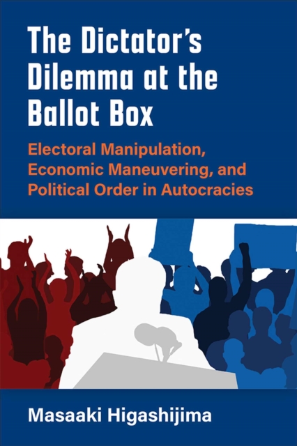 The Dictator's Dilemma at the Ballot Box : Electoral Manipulation, Economic Maneuvering, and Political Order in Autocracies, Paperback / softback Book